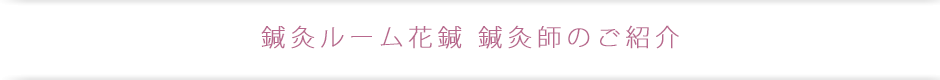 鍼灸ルーム花鍼の鍼灸師のご紹介